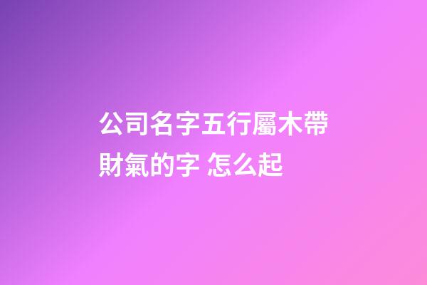 公司名字五行屬木帶財氣的字 怎么起-第1張-公司起名-玄機派